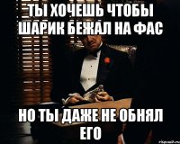 ты хочешь чтобы шарик бежал на фас но ты даже не обнял его