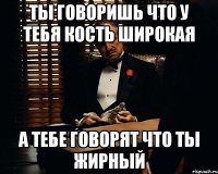 Ты говоришь что у тебя кость широкая а тебе говорят что ты жирный