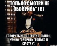 "Только смотри не обосрись" (с) говорить не толератно, сынок, нужно говорить "Только и смотри".