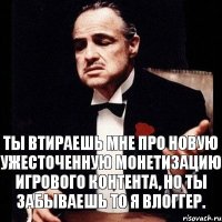 Ты втираешь мне про новую ужесточенную монетизацию игрового контента, но ты забываешь то я влоггер.