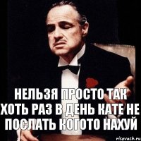 нельзя просто так хоть раз в день кате не послать когото нахуй