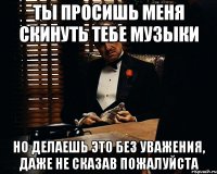 ТЫ ПРОСИШЬ МЕНЯ СКИНУТЬ ТЕБЕ МУЗЫКИ НО ДЕЛАЕШЬ ЭТО БЕЗ УВАЖЕНИЯ, ДАЖЕ НЕ СКАЗАВ ПОЖАЛУЙСТА