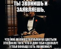 Ты звонишь и заявляешь, Что мне жалко сто рублей на цветы!и это после того, что я для тебя сделал?! У тебя вообще есть уважение?!