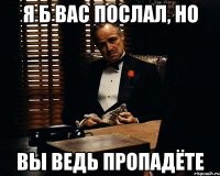 я б вас послал, но вы ведь пропадёте