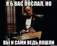 я б вас послал, но вы и сами ведь пошли