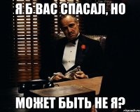 я б вас спасал, но может быть не я?