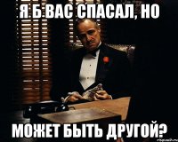 я б вас спасал, но может быть другой?