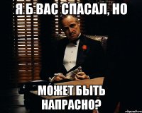 я б вас спасал, но может быть напрасно?