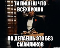 ти пишеш что всёхорошо но делаешь это без смайликов