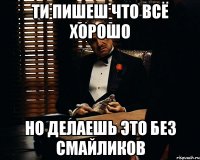 ти пишеш что всё хорошо но делаешь это без смайликов