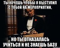 Ты хочешь чтобы я выступил с тобой на мероприятии, Но ты отказалась учиться и не знаешь базу