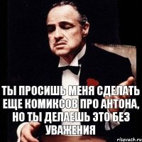 Ты просишь меня сделать еще комиксов про Антона, но ты делаешь это без уважения