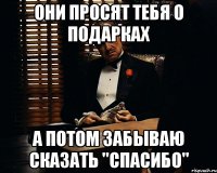 они просят тебя о подарках а потом забываю сказать "спасибо"