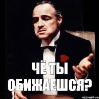 чё ты обижаешся?