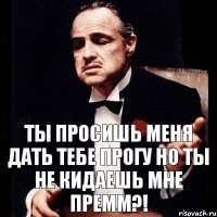 Ты просишь меня дать тебе прогу но ты не кидаешь мне премм?!