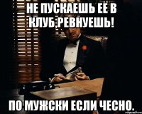 Не пускаешь её в клуб,ревнуешь! По мужски если чесно.