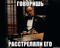 говоришь расстреляли его