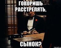 говоришь расстрелять, сынок?