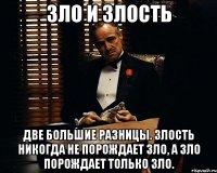 Зло и злость две большие разницы. Злость никогда не порождает зло, а зло порождает только зло.