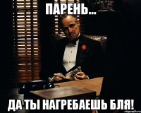 Парень... Да ты нагребаешь бля!