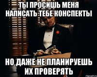 Ты просишь меня написать тебе конспекты Но даже не планируешь их проверять