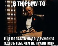 в тюрьму-то ещё попасть надо, дружок! А здесь тебе чем не нравится?