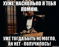 хуже, насколько я тебя помню. уже тогда быть не могло, ан нет - получилось!