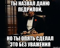 Ты назвал Даню педрилой, но ты опять сделал это без уважения