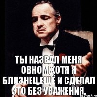 Ты назвал меня овном,хотя я близнец,ещё и сделал это без уважения.