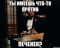 ты имеешь что-то против печенек?