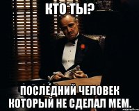 Кто ТЫ? Последний человек который не сделал мем.