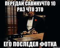 передай савинучто 10 раз что это его последея фотка