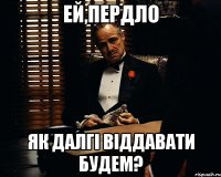 Ей,пердло як далгі віддавати будем?