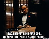  Вася играет в ми-мажоре... доиграет лет через 5. Доигрался...