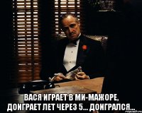  Вася играет в ми-мажоре, доиграет лет через 5... Доигрался...