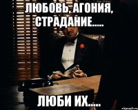 Любовь, агония, страдание..... Люби их.....