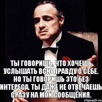 Ты говоришь, что хочешь услышать всю правду о себе. Но ты говоришь это без интереса. ты даже не отвечаешь сразу на мои сообщения.