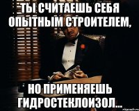 Ты считаешь себя опытным строителем, но применяешь гидростеклоизол...