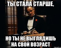 ты стала старше, но ты не выглядишь на свой возраст