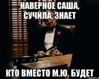 наверное Саша, сучила, знает кто вместо М.Ю. будет