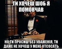 ти хочеш шоб я помовчав но ти просиш без уваженія, ти даже не хочеш у мене отсосать