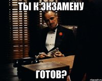 ты к экзамену готов?