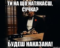 Ти на що натякаєш, сучка? Будеш наказана!