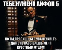 Тебе нужено айфон 5 Но ты просишь без уважения, ты даже не называешь меня крестным отцом!