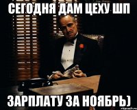 Сегодня дам цеху Шп Зарплату за ноябрь)