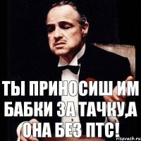 ты приносиш им Бабки за тачку,а она без ПТС!