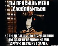 Ты просишь меня расслабиться Но ты делаешь это без уважения ты даже не предложил мне другую девушку в замен.