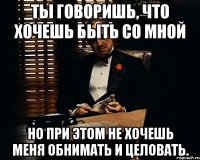 Ты говоришь, что хочешь быть со мной но при этом не хочешь меня обнимать и целовать.