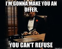 i'm gonna make you an offer, you can't refuse