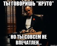 Ты говоришь "круто" но ты совсем не впечатлен...